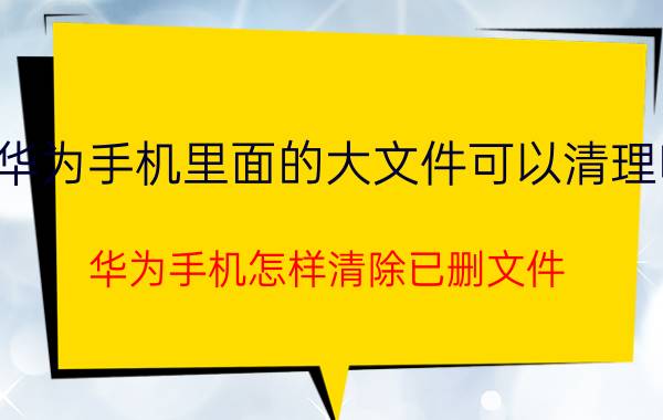 华为手机里面的大文件可以清理吗 华为手机怎样清除已删文件？